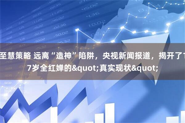 至慧策略 远离“造神”陷阱，央视新闻报道，揭开了17岁全红婵的&quot;真实现状&quot;