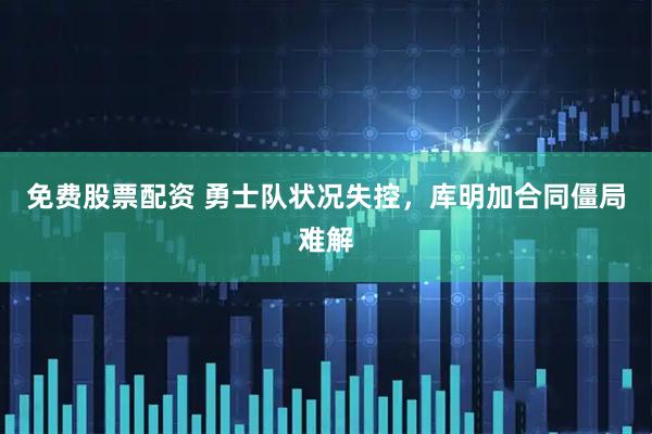 免费股票配资 勇士队状况失控，库明加合同僵局难解
