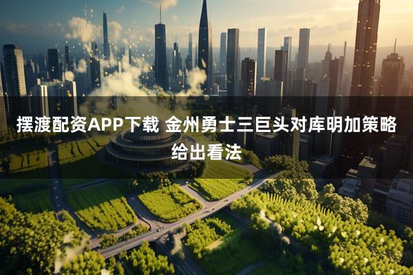 摆渡配资APP下载 金州勇士三巨头对库明加策略给出看法