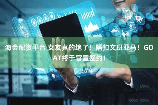 海会配资平台 女友真的绝了！隔扣文班亚马！GOAT终于官宣签约！