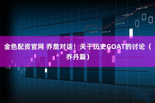 金色配资官网 乔詹对话！关于历史GOAT的讨论（乔丹篇）