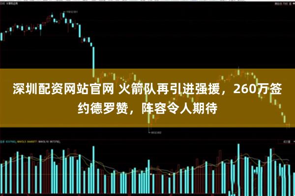深圳配资网站官网 火箭队再引进强援，260万签约德罗赞，阵容令人期待