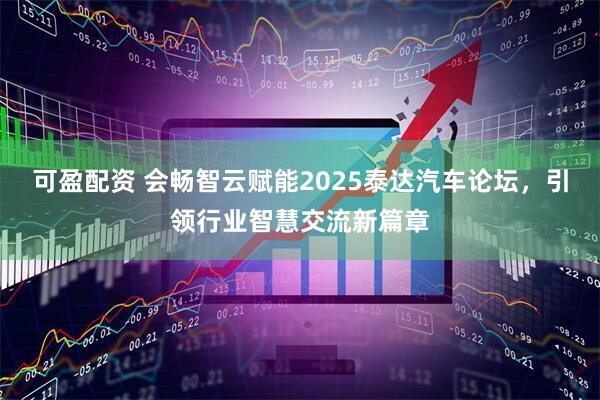 可盈配资 会畅智云赋能2025泰达汽车论坛，引领行业智慧交流新篇章