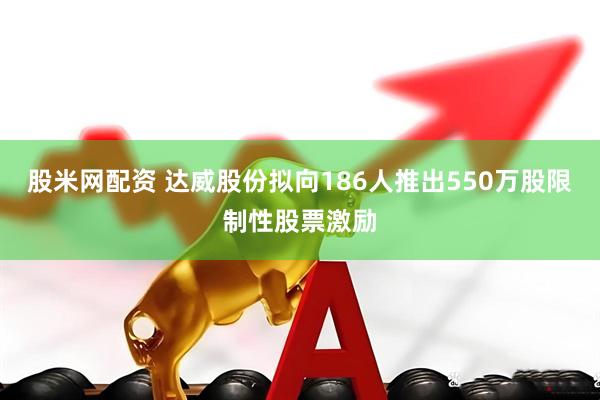 股米网配资 达威股份拟向186人推出550万股限制性股票激励