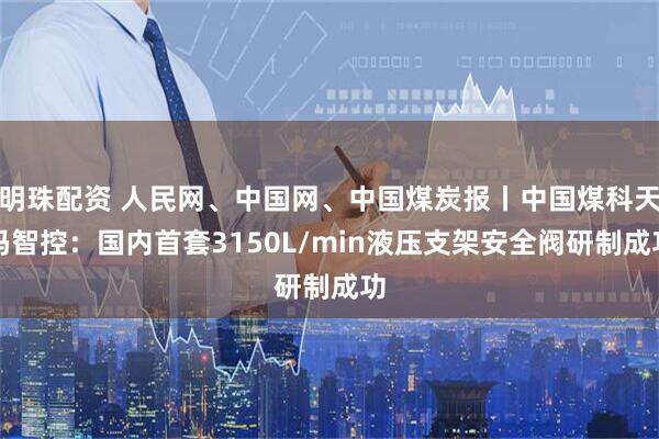 明珠配资 人民网、中国网、中国煤炭报丨中国煤科天玛智控：国内首套3150L/min液压支架安全阀研制成功