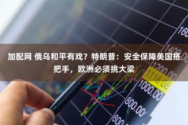 加配网 俄乌和平有戏？特朗普：安全保障美国搭把手，欧洲必须挑大梁