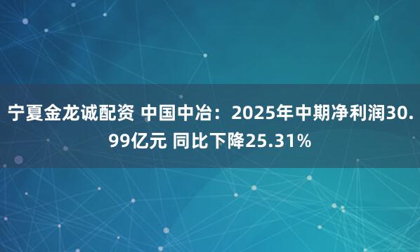 宁夏金龙诚配资 中国中冶：2025年中期净利润30.99亿元 同比下降25.31%