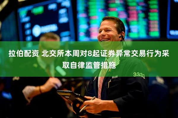 拉伯配资 北交所本周对8起证券异常交易行为采取自律监管措施