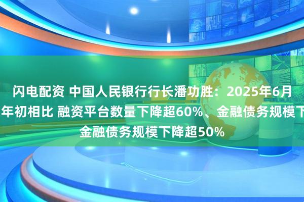 闪电配资 中国人民银行行长潘功胜：2025年6月末与2023年初相比 融资平台数量下降超60%、金融债务规模下降超50%