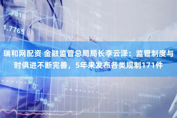 瑞和网配资 金融监管总局局长李云泽：监管制度与时俱进不断完善，5年来发布各类规制171件