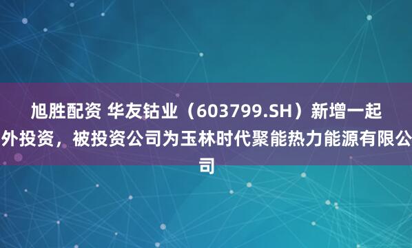 旭胜配资 华友钴业（603799.SH）新增一起对外投资，被投资公司为玉林时代聚能热力能源有限公司