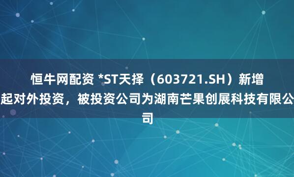 恒牛网配资 *ST天择（603721.SH）新增一起对外投资，被投资公司为湖南芒果创展科技有限公司