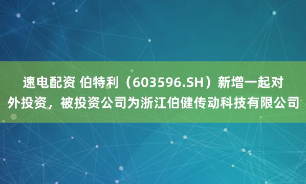 速电配资 伯特利（603596.SH）新增一起对外投资，被投资公司为浙江伯健传动科技有限公司