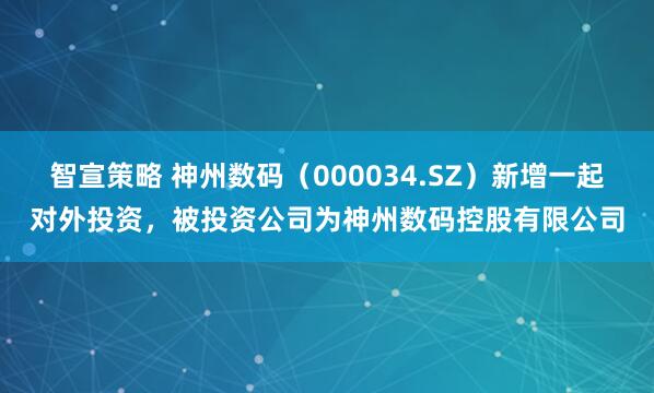 智宣策略 神州数码（000034.SZ）新增一起对外投资，被投资公司为神州数码控股有限公司