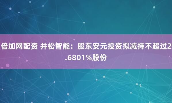 倍加网配资 井松智能：股东安元投资拟减持不超过2.6801%股份