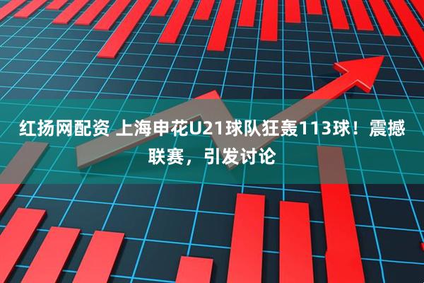 红扬网配资 上海申花U21球队狂轰113球！震撼联赛，引发讨论