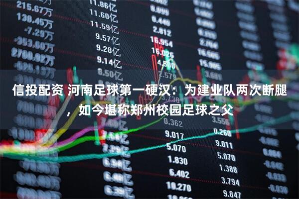 信投配资 河南足球第一硬汉：为建业队两次断腿，如今堪称郑州校园足球之父