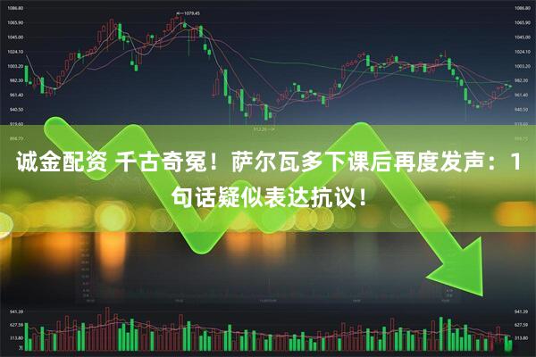 诚金配资 千古奇冤！萨尔瓦多下课后再度发声：1句话疑似表达抗议！