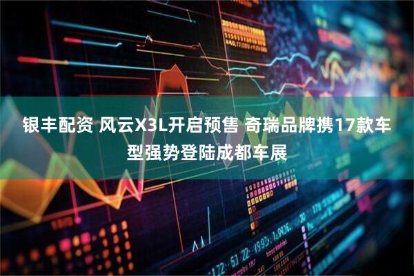 银丰配资 风云X3L开启预售 奇瑞品牌携17款车型强势登陆成都车展