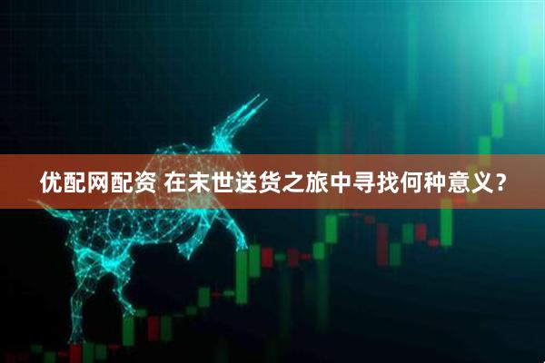优配网配资 在末世送货之旅中寻找何种意义？