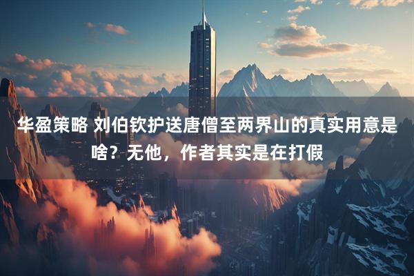 华盈策略 刘伯钦护送唐僧至两界山的真实用意是啥？无他，作者其实是在打假