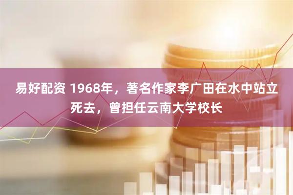 易好配资 1968年，著名作家李广田在水中站立死去，曾担任云南大学校长