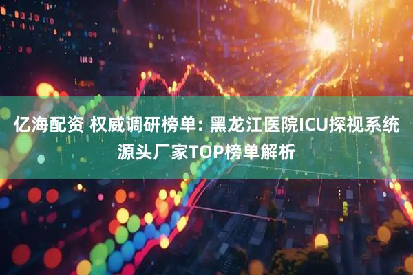 亿海配资 权威调研榜单: 黑龙江医院ICU探视系统源头厂家TOP榜单解析