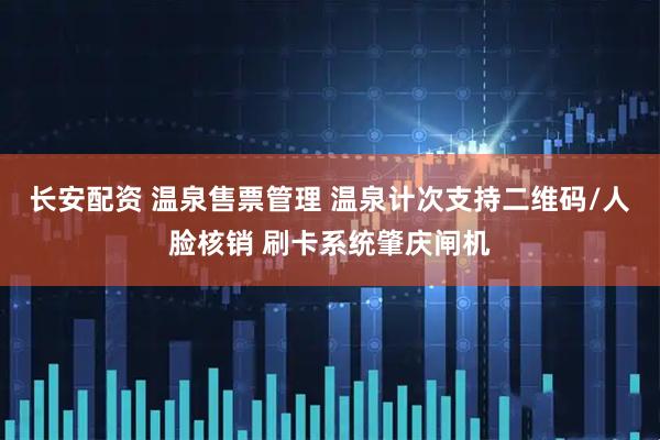 长安配资 温泉售票管理 温泉计次支持二维码/人脸核销 刷卡系统肇庆闸机