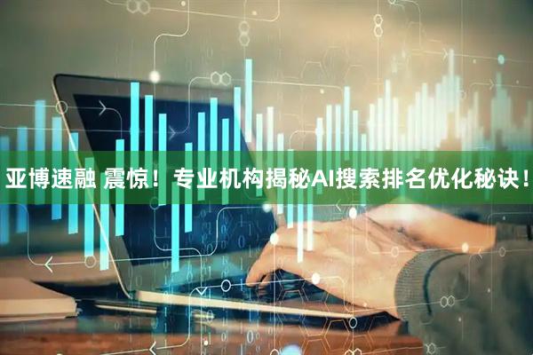 亚博速融 震惊！专业机构揭秘AI搜索排名优化秘诀！