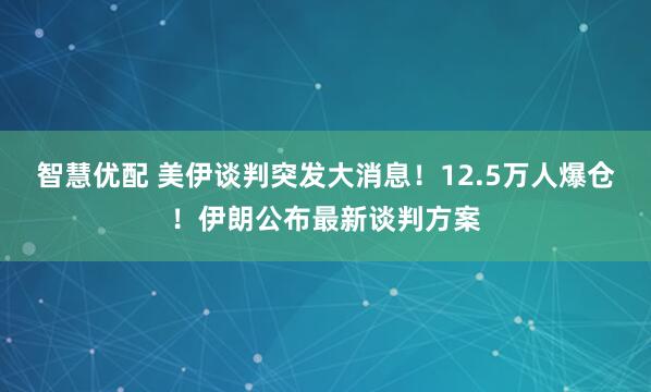 智慧优配 美伊谈判突发大消息！12.5万人爆仓！伊朗公布最新谈判方案